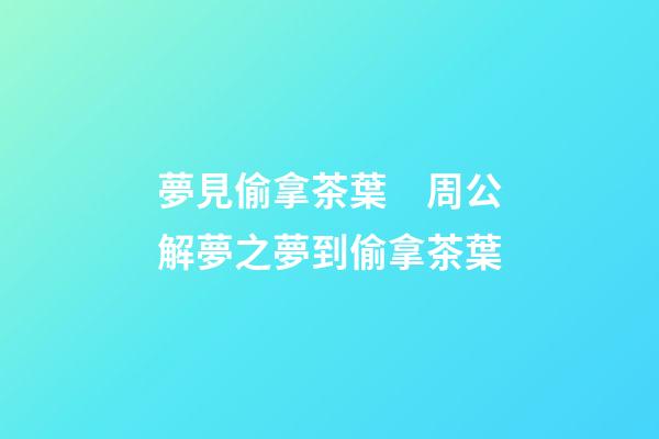 夢見偷拿茶葉　周公解夢之夢到偷拿茶葉